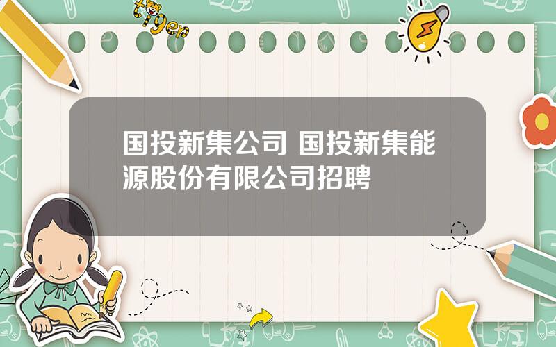 国投新集公司 国投新集能源股份有限公司招聘